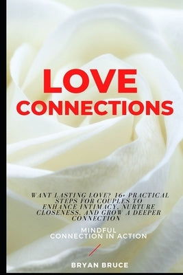 Love Connections: Want Lasting Love? 16+ Practical Steps for Couples to Enhance Intimacy, Nurture Closeness, and Grow a Deeper Connectio by Bruce, Bryan
