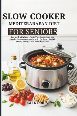 Slow Cooker Mediteraraean Diet for Seniors: Eat well with less effort. This book gives you simple slow cooker meals built for heart health, steady ene by Norris, Kai
