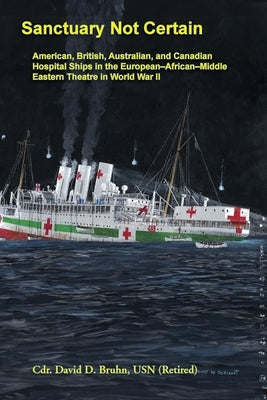 Sanctuary Not Certain: American, British, Australian, and Canadian Hospital Ships in the European-African-Middle Eastern Theatre in World War II by Bruhn, David