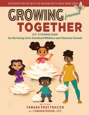 Growing Forward Together: A K-12 Activity Guide for Nurturing Socio-Emotional Wellness and Character Growth by Pray Frazier, Tamara L.