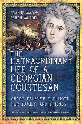 The Extraordinary Life of a Georgian Courtesan: Grace Dalrymple Elliott, Her Family, and Friends by Major, Joanne