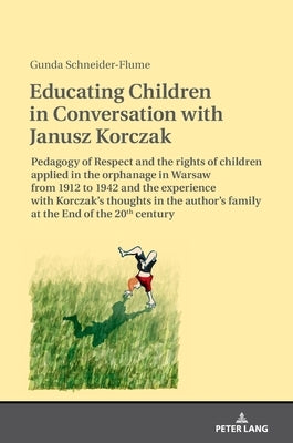 Educating Children in Conversation with Janusz Korczak: Pedagogy of Respect and the rights of children applied in the orphanage in Warsaw from 1912 to by Schneider, Gunda