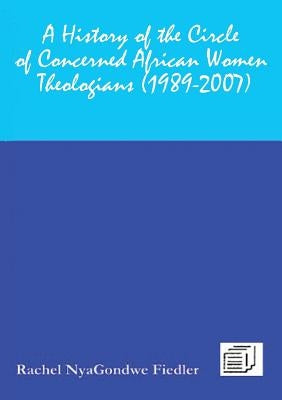 A History of the Circle of Concerned African Women Theologians 1989-2007 by Fiedler, Rachel Vnyagondwe