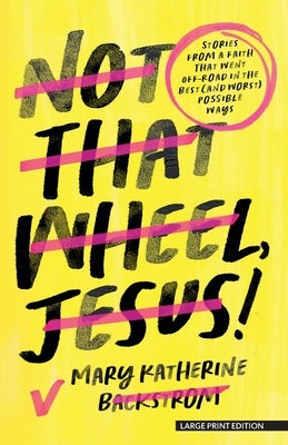 Not That Wheel, Jesus!: Stories from a Faith That Went Off-Road in the Best (and Worst) Possible Ways by Backstrom, Mary Katherine