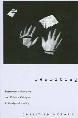 Rewriting: Postmodern Narrative and Cultural Critique in the Age of Cloning by Moraru, Christian