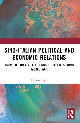 Sino-Italian Political and Economic Relations: From the Treaty of Friendship to the Second World War by Coco, Orazio