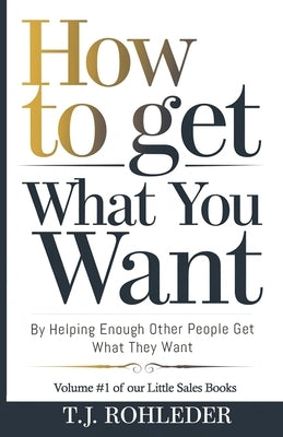 How to Get What You Want by Helping Enough Other People Get What They Want by Rohleder, T. J.