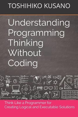 Understanding Programming Thinking Without Coding: Think Like a Programmer for Creating Logical Solutions by Kusano, Toshihiko