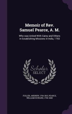 Memoir of Rev. Samuel Pearce, A. M.: Who was United With Carey and Others in Establishing Missions in India, 1793 by Fuller, Andrew