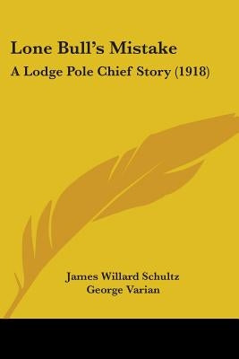Lone Bull's Mistake: A Lodge Pole Chief Story (1918) by Schultz, James Willard