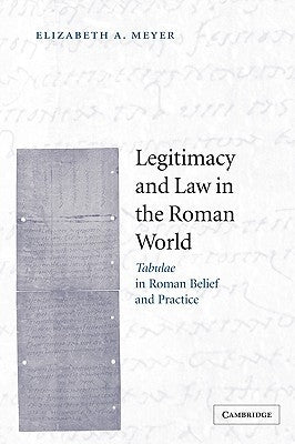Legitimacy and Law in the Roman World: Tabulae in Roman Belief and Practice by Meyer, Elizabeth A.
