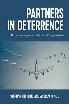 Partners in Deterrence: Us Nuclear Weapons and Alliances in Europe and Asia by Frühling, Stephan