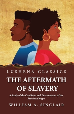 The Aftermath of Slavery A Study of the Condition and Environment, of the American Negro by William a Sinclair
