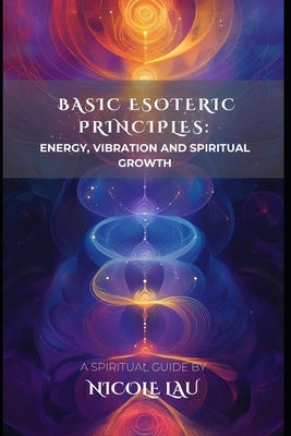 Basic Esoteric Principles: Energy, Vibration, and Spiritual Growth by Lau, Nicole