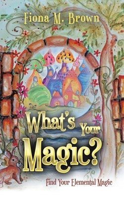 What's Your Magic?: Find Your Elemental Magic by Brown, Fiona M.