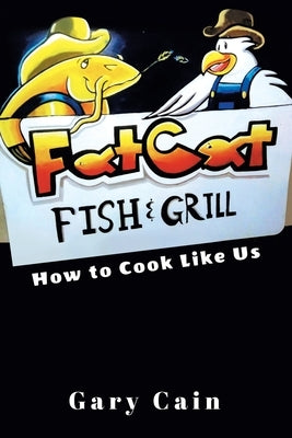 Fat Cat Fish & Grill: How to Cook Like Us by Cain, Gary