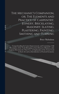 The Mechanic's Companion, or, The Elements and Practice of Carpentry, Joinery, Bricklaying, Masonry, Slating, Plastering, Painting, Smithing and Turni by Nicholson, Peter 1765-1844