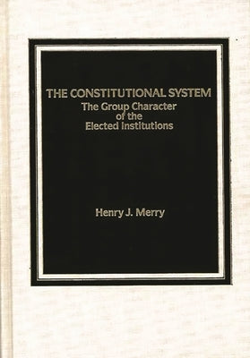 The Constitutional System: The Group Character of Elected Institutions by Merry, Henry J.