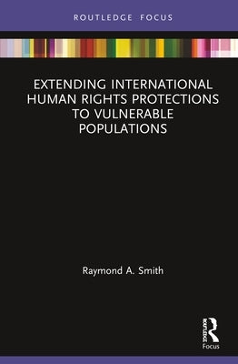 Extending International Human Rights Protections to Vulnerable Populations by Smith, Raymond A.