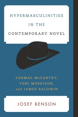 Hypermasculinities in the Contemporary Novel: Cormac McCarthy, Toni Morrison, and James Baldwin by Benson, Josef