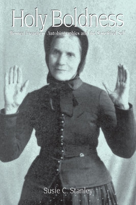 Holy Boldness: Women Preachers' Autobiographies and the Sanctified Self by Stanley, Susie C.