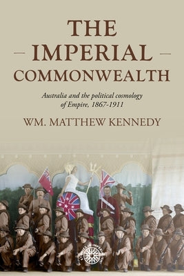 The Imperial Commonwealth: Australia and the Project of Empire, 1867-1914 by Kennedy, Wm Matthew