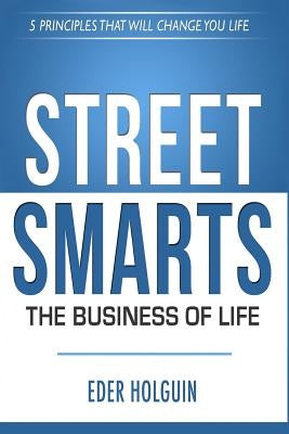 Street Smarts The Business of Life: 5 Principles That Will Change Your Life by Holguin, Eder
