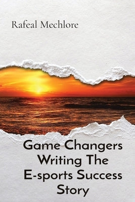 Game Changers Writing The E-sports Success Story by Mechlore, Rafeal