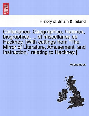 Collectanea. Geographica, Historica, Biographica, ... Et Miscellanea de Hackney. [With Cuttings from the Mirror of Literature, Amusement, and Instruct by Anonymous