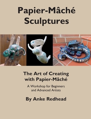 The Art of Creating with Papier-Mâché: A Workshop for Beginners and Advanced Artists by Redhead, Anke