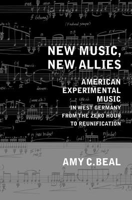 New Music, New Allies: American Experimental Music in West Germany from the Zero Hour to Reunification Volume 4 by Beal, Amy C.