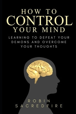 How to Control Your Mind: Learning to Defeat Your Demons and Overcome Your Thoughts by Sacredfire, Robin