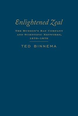 Enlightened Zeal: The Hudson's Bay Company and Scientific Networks, 1670-1870 by Binnema, Theodore