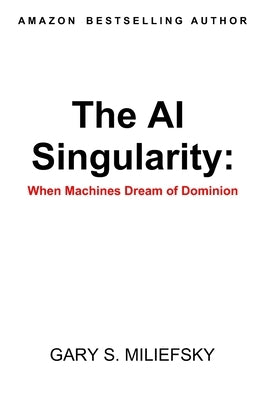 The AI Singularity: When Machines Dream of Dominion by Miliefsky, Gary S.
