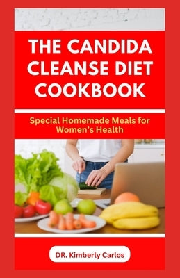 The Candida Cleanse Diet Cookbook: Delectable Homemade Recipes to Prevent Candida Overgrowth by Carlos, Kimberly