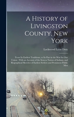 A History of Livingston County, New York: From Its Earliest Traditions, to Its Part in the War for Our Union: With an Account of the Seneca Nation of by Doty, Lockwood Lyon