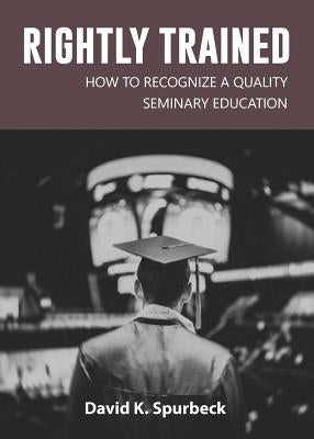Rightly Trained: How to Recognize a Quality Seminary Education by Spurbeck, David