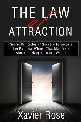 The Law of Attraction: Secret Principles of Success to Become the Ruthless Winner That Manifests Abundant Happiness and Wealth by Rose, Xavier