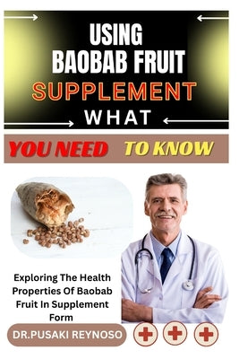 Using Baobab Fruit Supplement What You Need to Know: Exploring The Health Properties Of Baobab Fruit In Supplement Form by Reynoso, Dr Pusaki