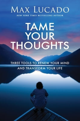 Tame Your Thoughts: Three Tools to Renew Your Mind and Transform Your Life by Lucado, Max