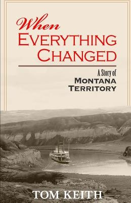 When Everything Changed: A Story of Montana Territory by Keith, Tom