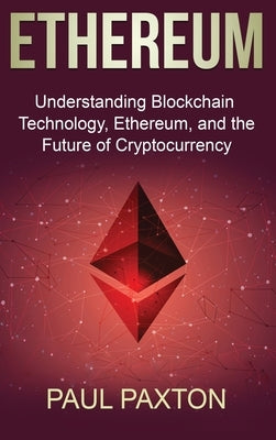 Ethereum: Understanding Blockchain Technology, Ethereum, and the Future of Cryptocurrency by Paxton, Paul
