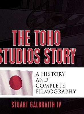 The Toho Studios Story: A History and Complete Filmography by Galbraith, Stuart