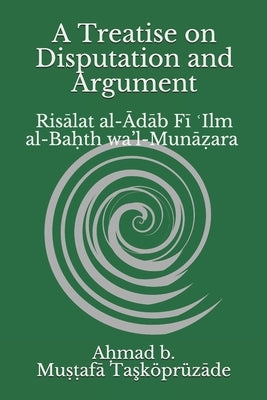 A Treatise on Disputation and Argument: Risālat al-Ādāb Fī ʿIlm al-Baḥth wa'l-Munāẓara by Chowdhury, Safaruk Z.
