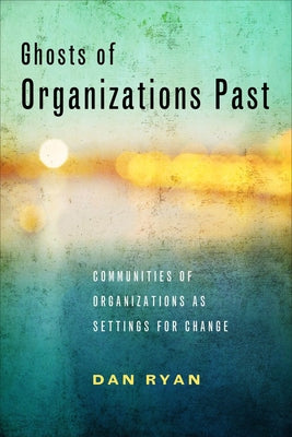 Ghosts of Organizations Past: Communities of Organizations as Settings for Change by Ryan, Dan
