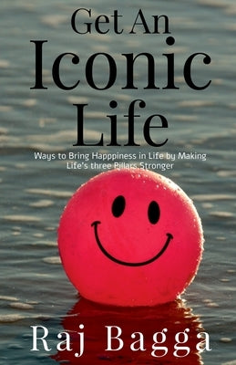 Get an Iconic Life: Ways to Bring Happiness in Life by making your pillars Stronger by Bagga, Raj