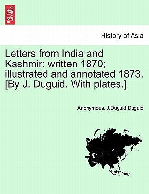 Letters from India and Kashmir: Written 1870; Illustrated and Annotated 1873. [By J. Duguid. with Plates.] by Anonymous