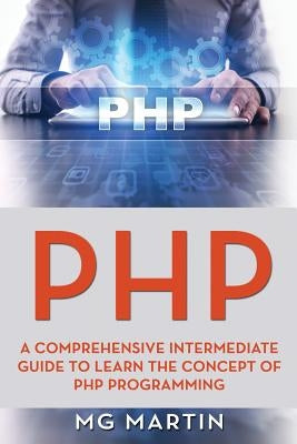 PHP: A Comprehensive Intermediate Guide To Learn The Concept of PHP Programming by Martin, Mg