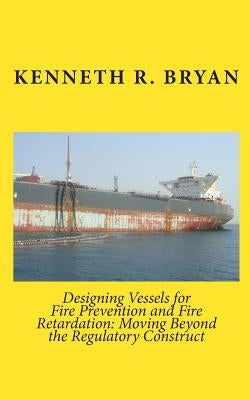 Designing Vessels for Fire Prevention and Fire Retardation: Moving Beyond the Regulatory Construct by Bryan, Kenneth R.