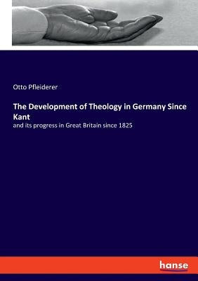 The Development of Theology in Germany Since Kant: and its progress in Great Britain since 1825 by Pfleiderer, Otto